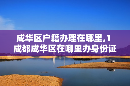 成华区户籍办理在哪里,1 成都成华区在哪里办身份证