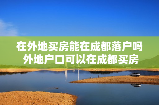 在外地买房能在成都落户吗 外地户口可以在成都买房吗