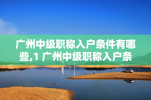 广州中级职称入户条件有哪些,1 广州中级职称入户条件