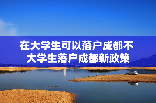 在大学生可以落户成都不 大学生落户成都新政策