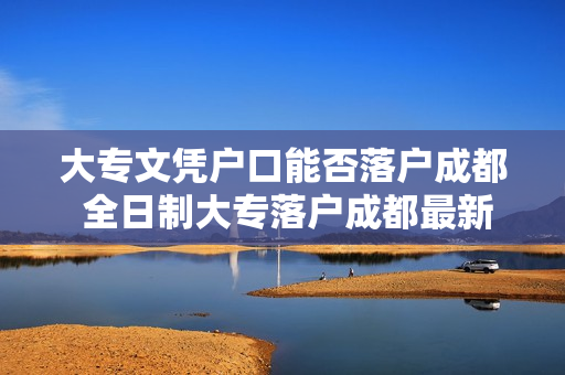 大专文凭户口能否落户成都 全日制大专落户成都最新政策