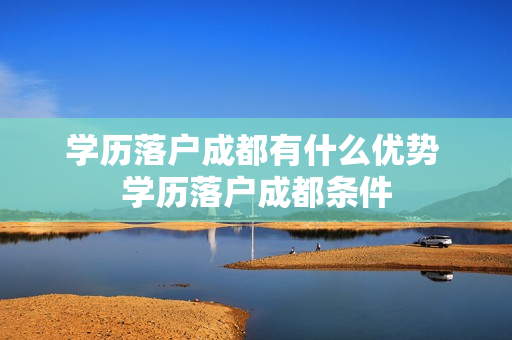学历落户成都有什么优势 学历落户成都条件