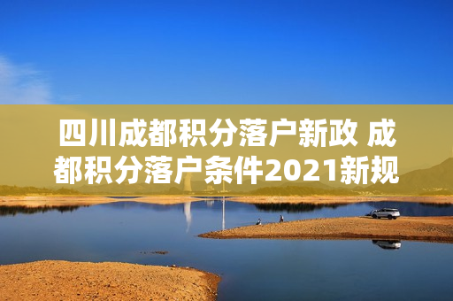 四川成都积分落户新政 成都积分落户条件2021新规