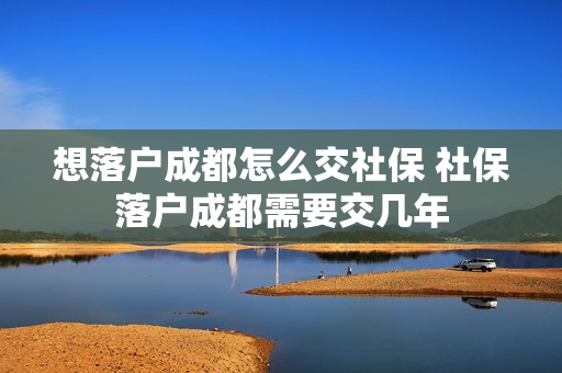 想落户成都怎么交社保 社保落户成都需要交几年