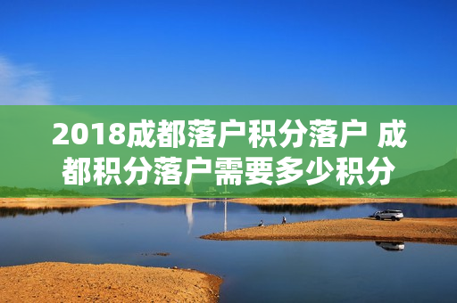 2018成都落户积分落户 成都积分落户需要多少积分