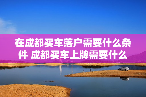 在成都买车落户需要什么条件 成都买车上牌需要什么条件