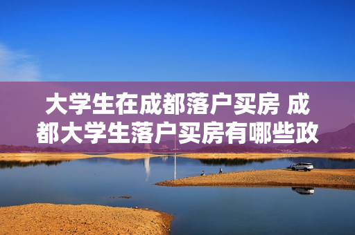 大学生在成都落户买房 成都大学生落户买房有哪些政策
