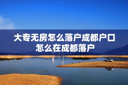大专无房怎么落户成都户口 怎么在成都落户