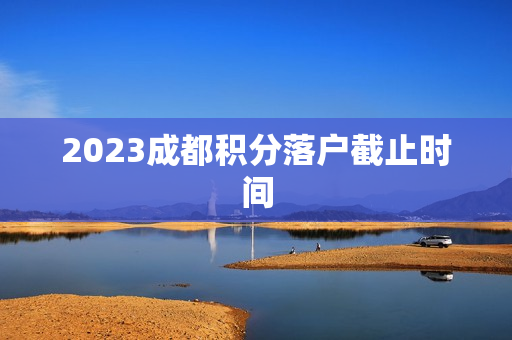 2023成都积分落户截止时间