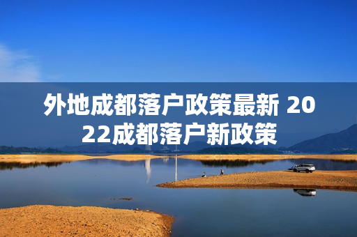 外地成都落户政策最新 2022成都落户新政策