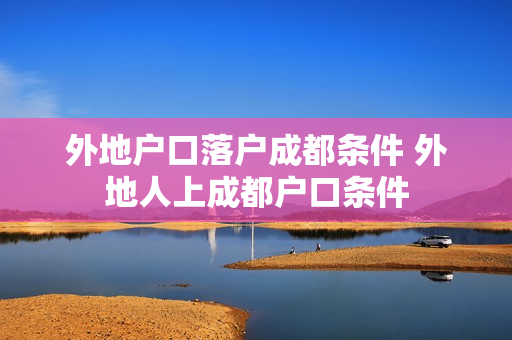 外地户口落户成都条件 外地人上成都户口条件