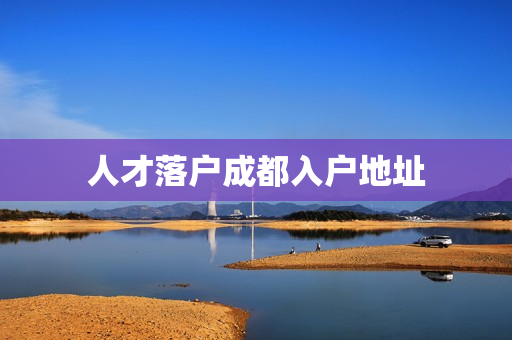人才落户成都入户地址