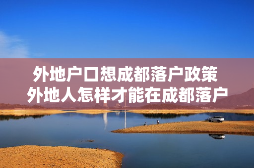 外地户口想成都落户政策 外地人怎样才能在成都落户