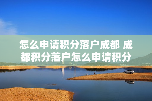 怎么申请积分落户成都 成都积分落户怎么申请积分