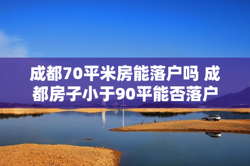 成都70平米房能落户吗 成都房子小于90平能否落户