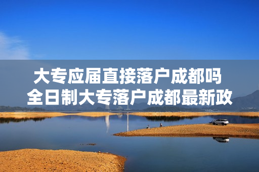 大专应届直接落户成都吗 全日制大专落户成都最新政策