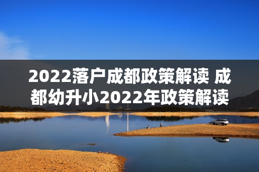 2022落户成都政策解读 成都幼升小2022年政策解读