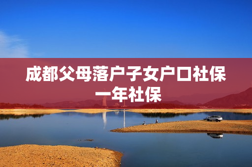 成都父母落户子女户口社保 一年社保 成都父母落户子女户口社保 一年社保