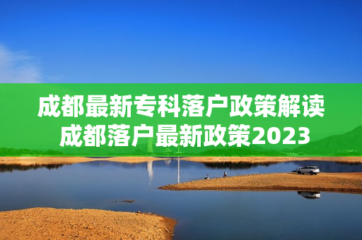 成都最新专科落户政策解读 成都落户最新政策2023