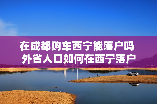 在成都购车西宁能落户吗 外省人口如何在西宁落户