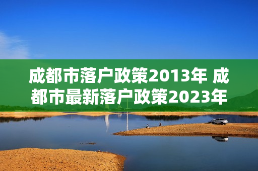 成都市落户政策2013年 成都市最新落户政策2023年 成都市落户政策2013年 成都市最新落户政策2023年