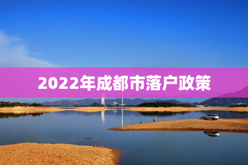2022年成都市落户政策 2022年成都市落户政策