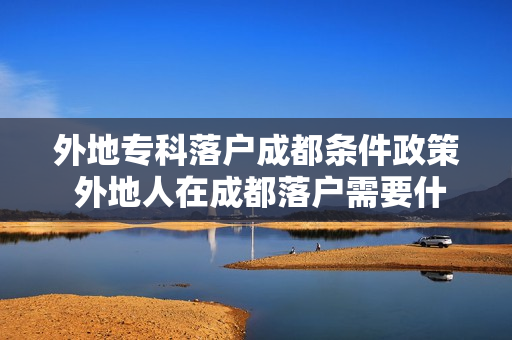 外地专科落户成都条件政策 外地人在成都落户需要什么条件