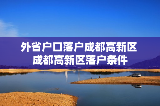 外省户口落户成都高新区 成都高新区落户条件 外省户口落户成都高新区 成都高新区落户条件