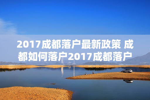 2017成都落户最新政策 成都如何落户2017成都落户政策是怎样的