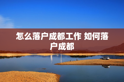 怎么落户成都工作 如何落户成都