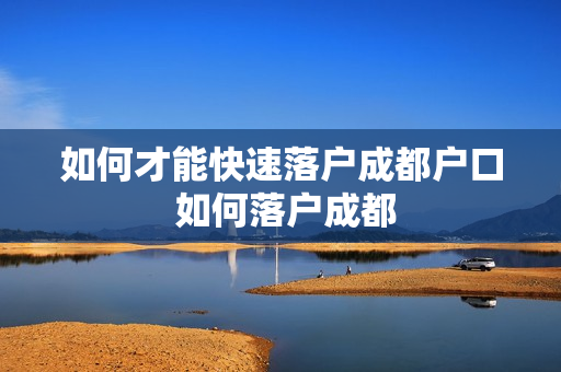 如何才能快速落户成都户口 如何落户成都