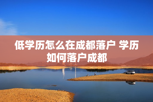 低学历怎么在成都落户 学历如何落户成都