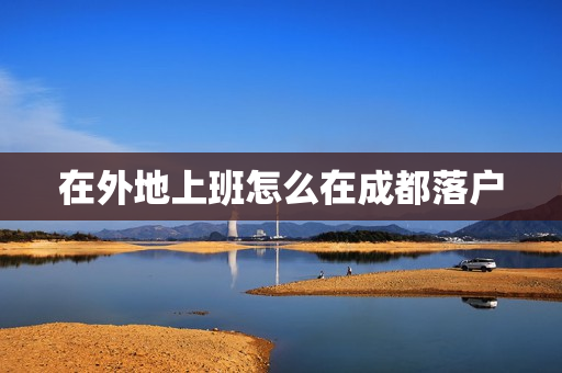 在外地上班怎么在成都落户