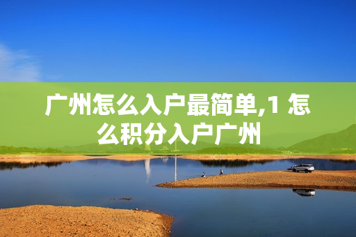 广州怎么入户最简单,1 怎么积分入户广州 广州怎么入户最简单,1 怎么积分入户广州