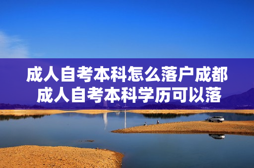 成人自考本科怎么落户成都 成人自考本科学历可以落户成都吗 成人自考本科怎么落户成都 成人自考本科学历可以落户成都吗