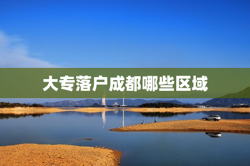 大专落户成都哪些区域 大专落户成都哪些区域