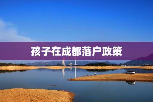 孩子在成都落户政策 孩子在成都落户政策
