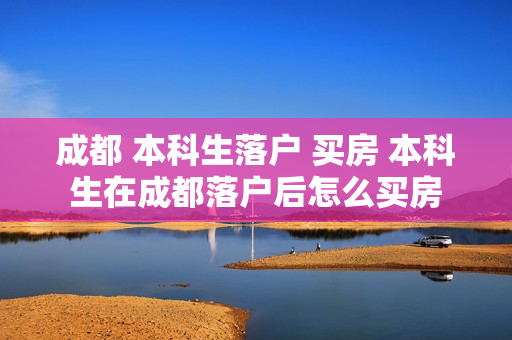 成都 本科生落户 买房 本科生在成都落户后怎么买房