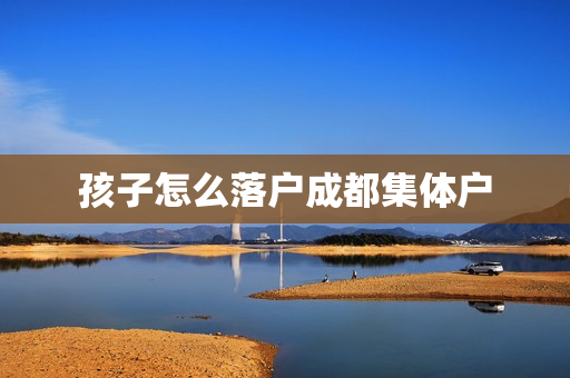 孩子怎么落户成都集体户