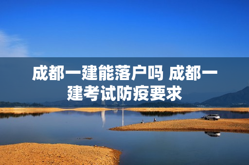 成都一建能落户吗 成都一建考试防疫要求