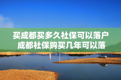 买成都买多久社保可以落户 成都社保购买几年可以落户