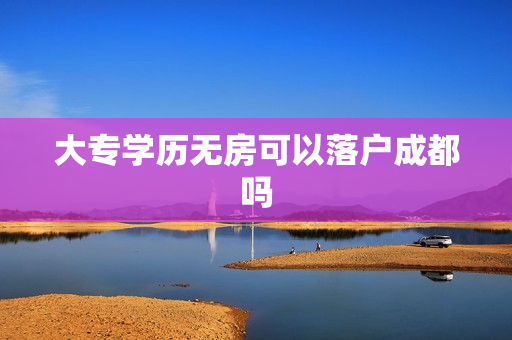 大专学历无房可以落户成都吗