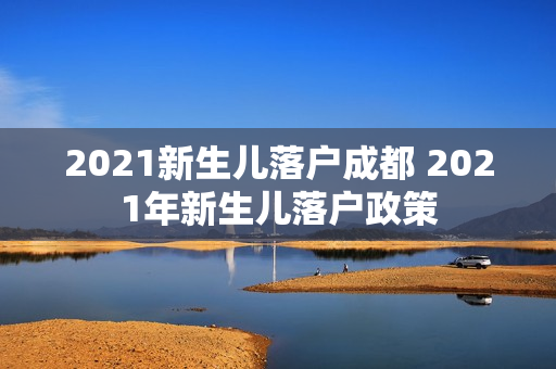 2021新生儿落户成都 2021年新生儿落户政策