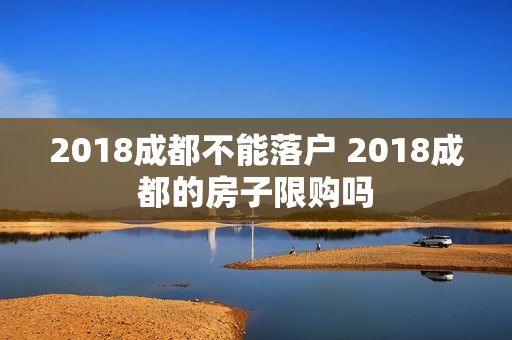 2018成都不能落户 2018成都的房子限购吗