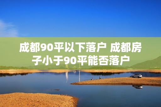 成都90平以下落户 成都房子小于90平能否落户