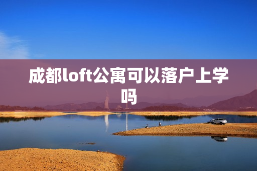 成都loft公寓可以落户上学吗