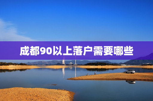 成都90以上落户需要哪些