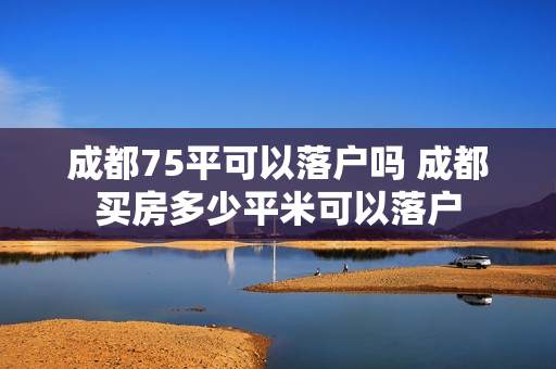 成都75平可以落户吗 成都买房多少平米可以落户