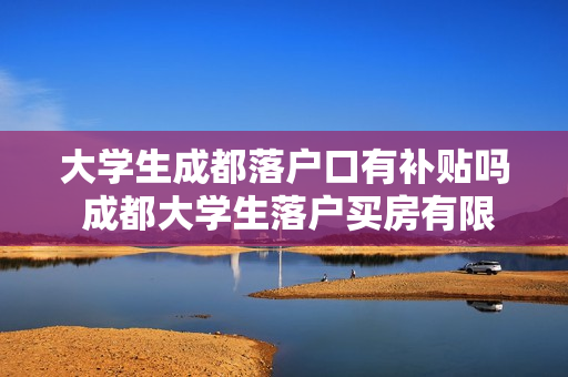 大学生成都落户口有补贴吗 成都大学生落户买房有限制吗