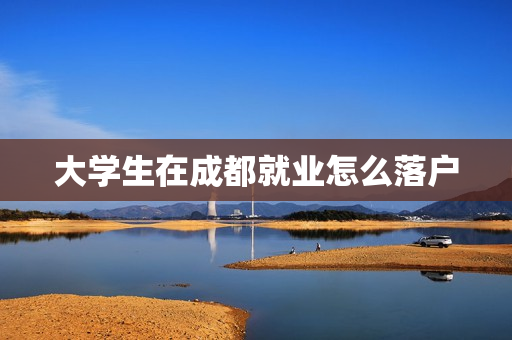 大学生在成都就业怎么落户